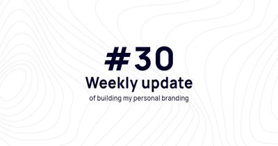 Weekly update #30 of building my personal branding